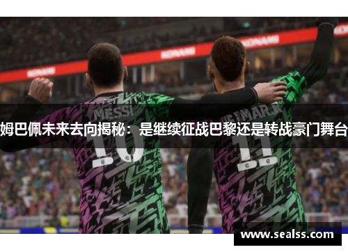 姆巴佩未来去向揭秘：是继续征战巴黎还是转战豪门舞台