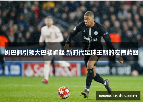 姆巴佩引领大巴黎崛起 新时代足球王朝的宏伟蓝图