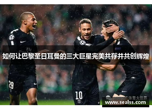 如何让巴黎圣日耳曼的三大巨星完美共存并共创辉煌
