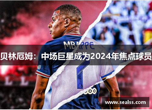 贝林厄姆：中场巨星成为2024年焦点球员