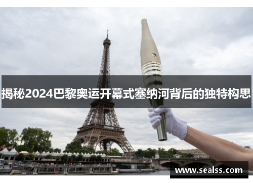 揭秘2024巴黎奥运开幕式塞纳河背后的独特构思