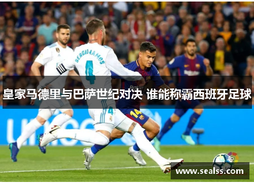 皇家马德里与巴萨世纪对决 谁能称霸西班牙足球