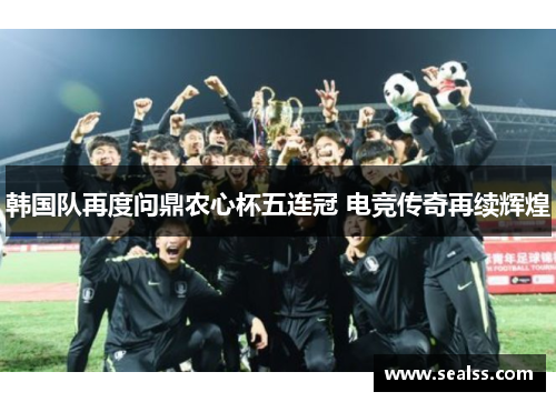 韩国队再度问鼎农心杯五连冠 电竞传奇再续辉煌